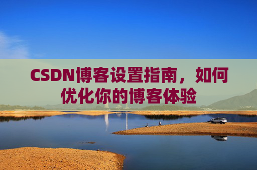 CSDN博客设置指南，如何优化你的博客体验